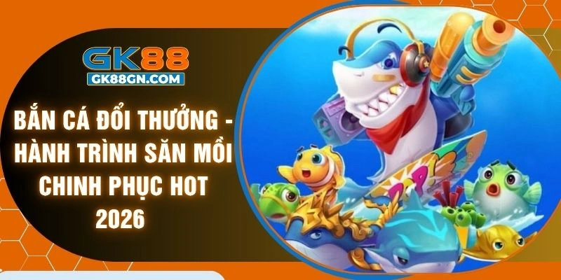 Bắn cá đổi thưởng - Hành trình săn mồi chinh phục hot 2026