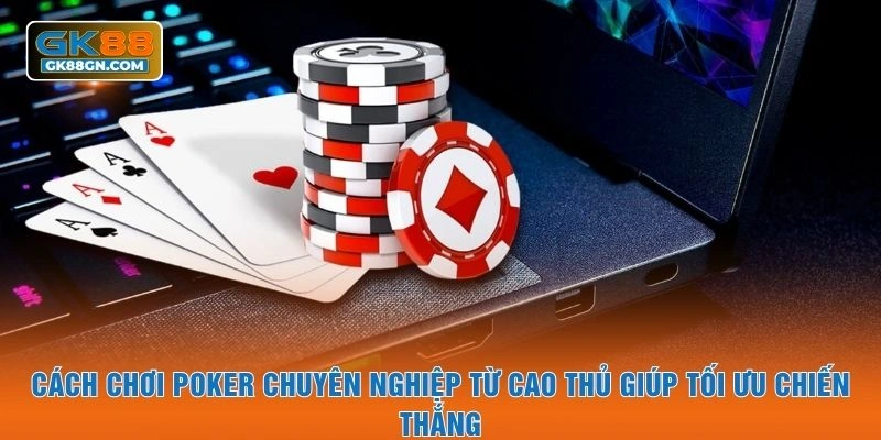 Cách chơi poker chuyên nghiệp từ cao thủ giúp tối ưu chiến thắng