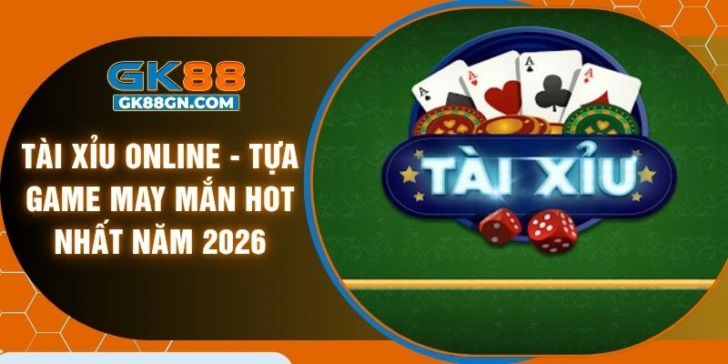 Tài xỉu online - Tựa game may mắn hot nhất năm 2026