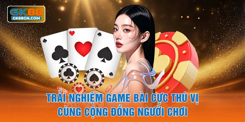 Trải nghiệm game bài cực thú vị cùng cộng đồng người chơi