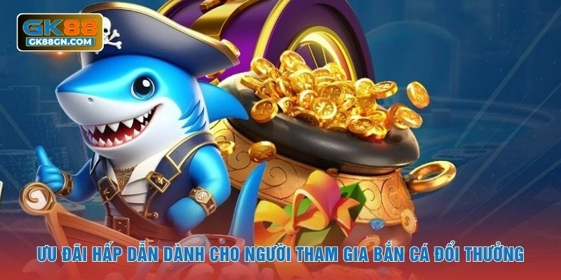 Ưu đãi hấp dẫn dành cho người tham gia bắn cá đổi thưởng